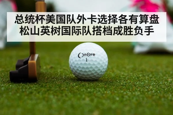 总统杯美国队外卡选择各有算盘 松山英树国际队搭档成胜负手